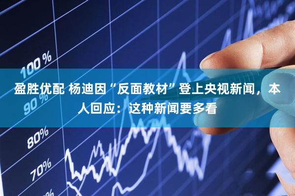 盈胜优配 杨迪因“反面教材”登上央视新闻，本人回应：这种新闻要多看