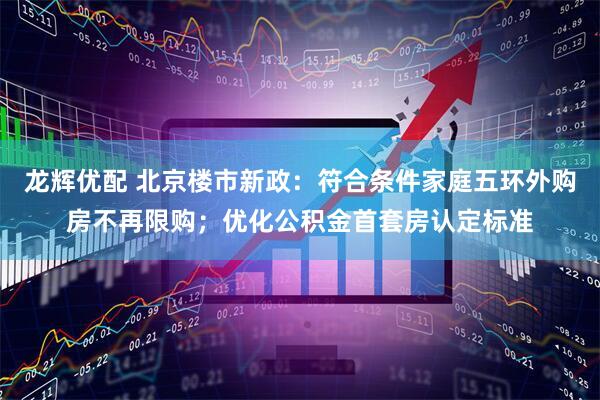 龙辉优配 北京楼市新政：符合条件家庭五环外购房不再限购；优化公积金首套房认定标准