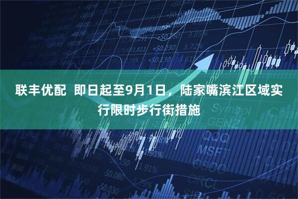 联丰优配  即日起至9月1日，陆家嘴滨江区域实行限时步行街措施