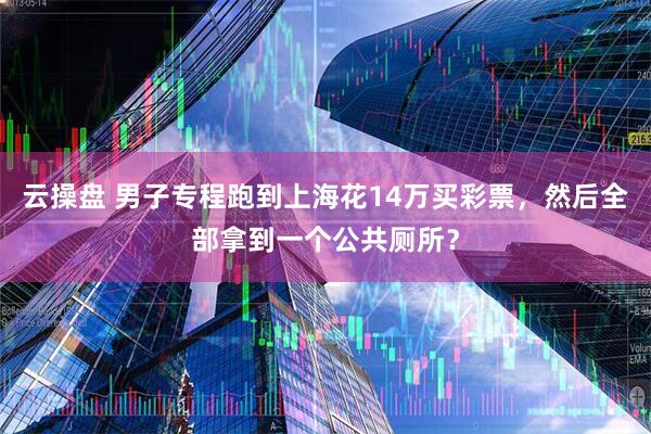 云操盘 男子专程跑到上海花14万买彩票，然后全部拿到一个公共厕所？