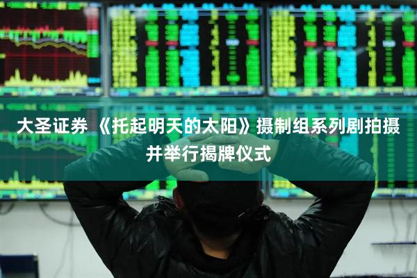 大圣证券 《托起明天的太阳》摄制组系列剧拍摄并举行揭牌仪式