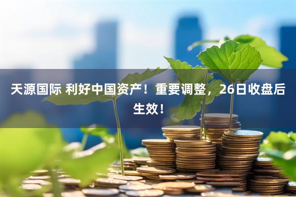 天源国际 利好中国资产！重要调整，26日收盘后生效！