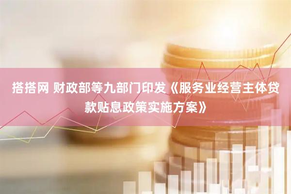 搭搭网 财政部等九部门印发《服务业经营主体贷款贴息政策实施方案》