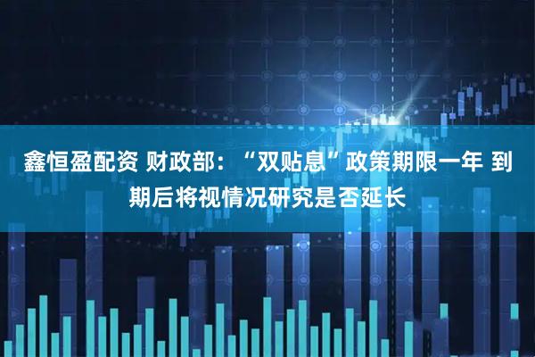 鑫恒盈配资 财政部：“双贴息”政策期限一年 到期后将视情况研究是否延长
