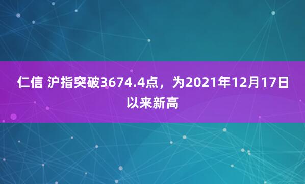 仁信 沪指突破3674.4点，为2021年12月17日以来新高