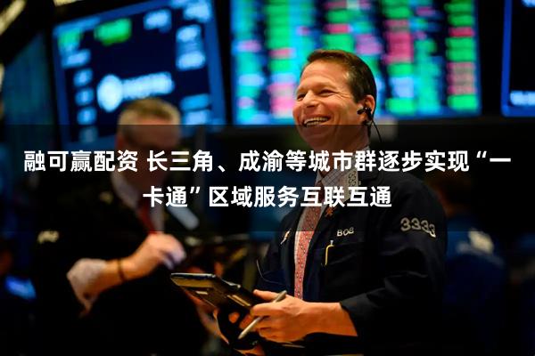 融可赢配资 长三角、成渝等城市群逐步实现“一卡通”区域服务互联互通