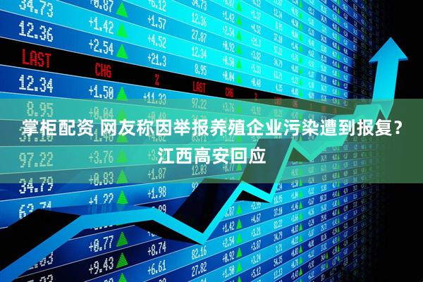 掌柜配资 网友称因举报养殖企业污染遭到报复？江西高安回应