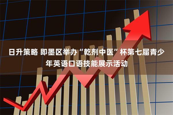 日升策略 即墨区举办“乾剂中医”杯第七届青少年英语口语技能展示活动
