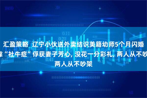 汇盈策略  辽宁小伙送外卖结识美籍幼师5个月闪婚: 靠“社牛症”俘获妻子芳心, 没花一分彩礼, 两人从不吵架