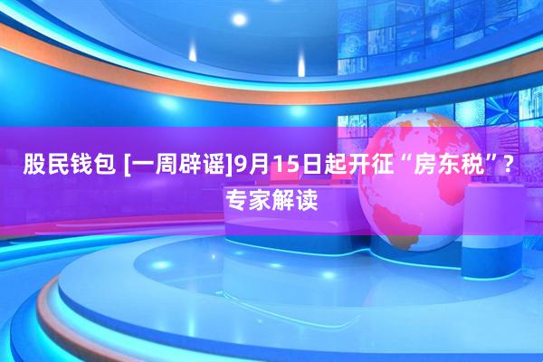 股民钱包 [一周辟谣]9月15日起开征“房东税”? 专家解读