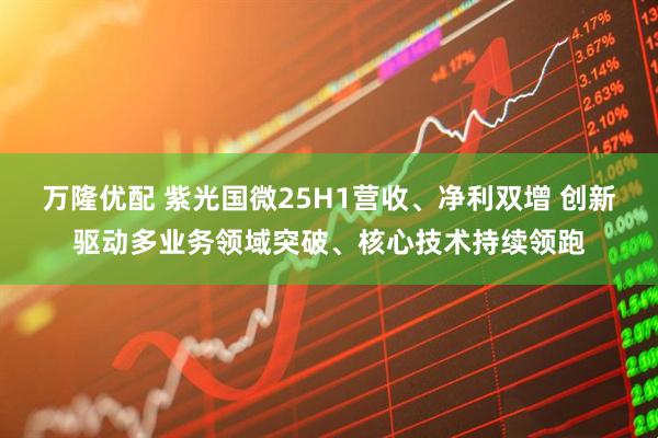万隆优配 紫光国微25H1营收、净利双增 创新驱动多业务领域突破、核心技术持续领跑