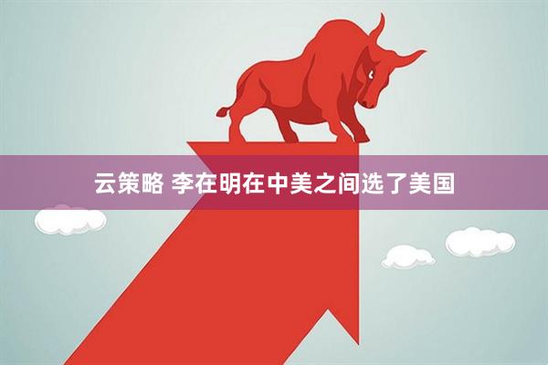 云策略 李在明在中美之间选了美国