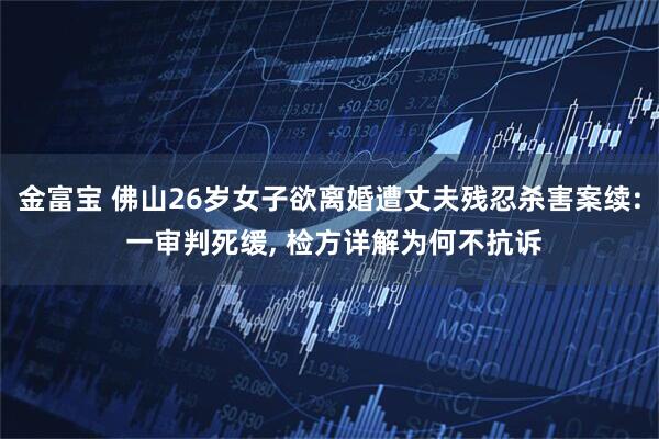 金富宝 佛山26岁女子欲离婚遭丈夫残忍杀害案续: 一审判死缓, 检方详解为何不抗诉
