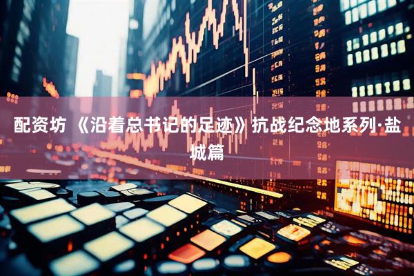 配资坊 《沿着总书记的足迹》抗战纪念地系列·盐城篇