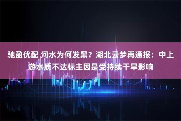 驰盈优配 河水为何发黑？湖北云梦再通报：中上游水质不达标主因是受持续干旱影响