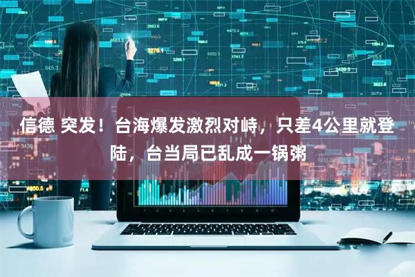 信德 突发！台海爆发激烈对峙，只差4公里就登陆，台当局已乱成一锅粥