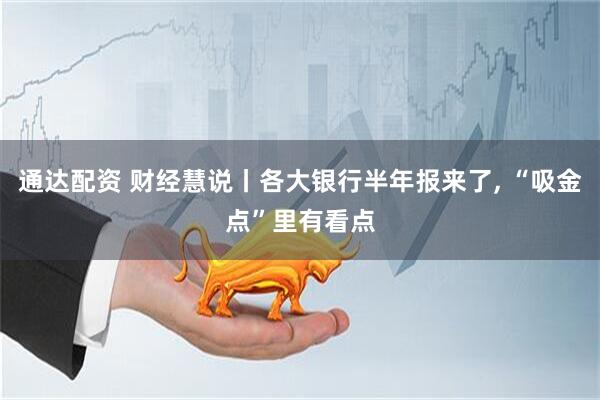 通达配资 财经慧说丨各大银行半年报来了, “吸金点”里有看点
