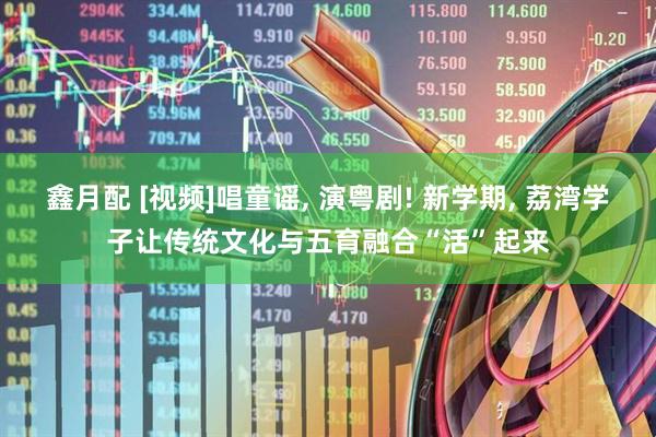 鑫月配 [视频]唱童谣, 演粤剧! 新学期, 荔湾学子让传统文化与五育融合“活”起来