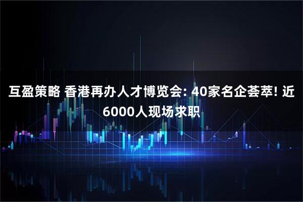 互盈策略 香港再办人才博览会: 40家名企荟萃! 近6000人现场求职