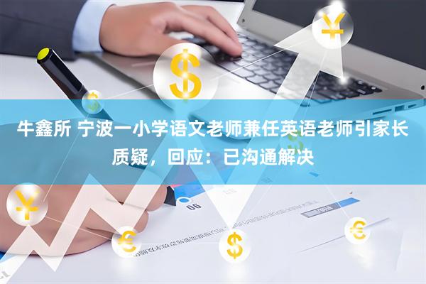 牛鑫所 宁波一小学语文老师兼任英语老师引家长质疑，回应：已沟通解决