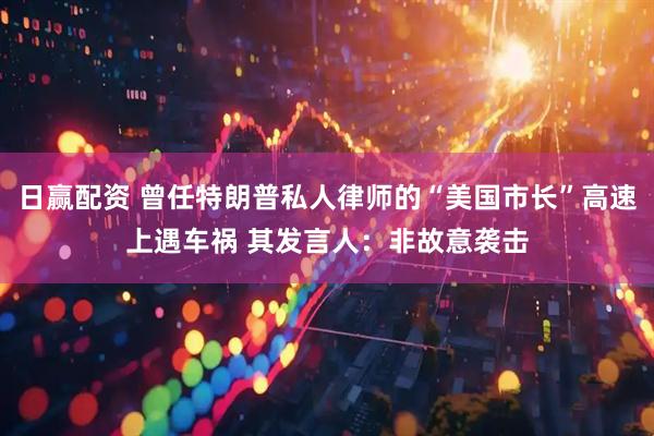 日赢配资 曾任特朗普私人律师的“美国市长”高速上遇车祸 其发言人：非故意袭击