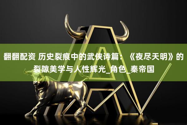 翻翻配资 历史裂痕中的武侠诗篇：《夜尽天明》的裂隙美学与人性辉光_角色_秦帝国