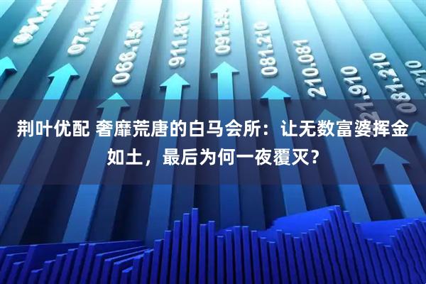 荆叶优配 奢靡荒唐的白马会所：让无数富婆挥金如土，最后为何一夜覆灭？