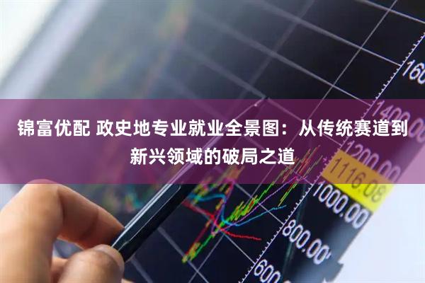锦富优配 政史地专业就业全景图：从传统赛道到新兴领域的破局之道