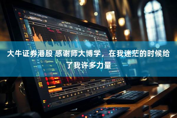 大牛证券港股 感谢师大博学，在我迷茫的时候给了我许多力量