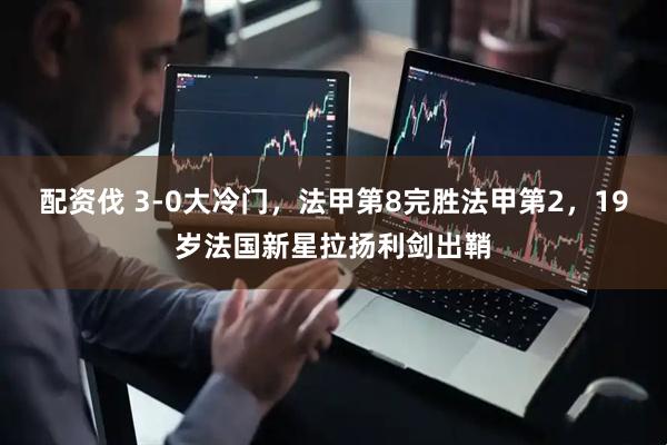配资伐 3-0大冷门，法甲第8完胜法甲第2，19岁法国新星拉扬利剑出鞘