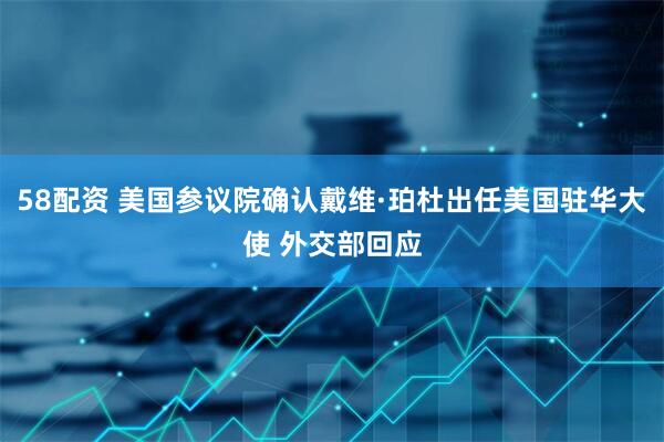58配资 美国参议院确认戴维·珀杜出任美国驻华大使 外交部回应