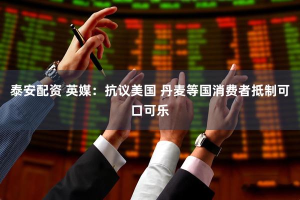 泰安配资 英媒：抗议美国 丹麦等国消费者抵制可口可乐