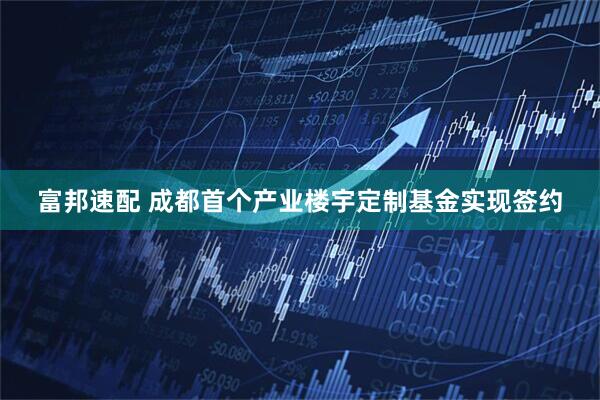 富邦速配 成都首个产业楼宇定制基金实现签约