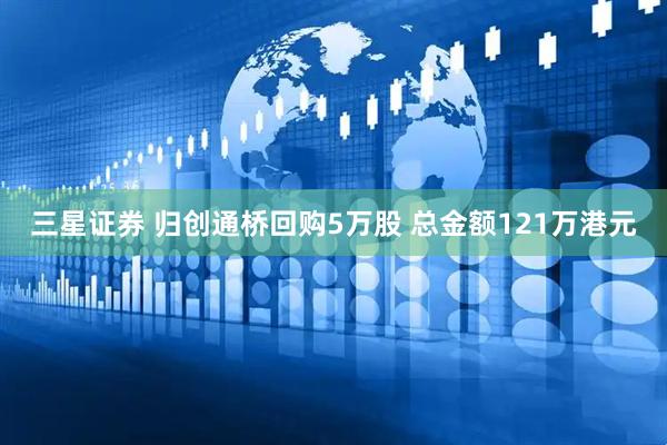 三星证券 归创通桥回购5万股 总金额121万港元