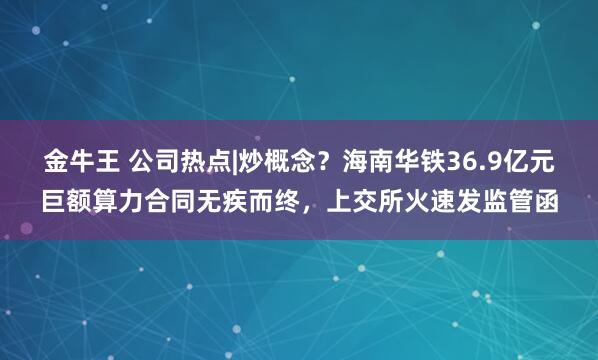 金牛王 公司热点|炒概念？海南华铁36.9亿元巨额算力合同无疾而终，上交所火速发监管函