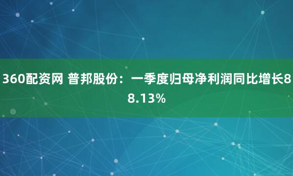 360配资网 普邦股份：一季度归母净利润同比增长88.13%