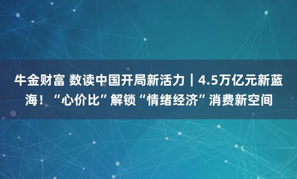 牛金财富 数读中国开局新活力｜4.5万亿元新蓝海！“心价比”解锁“情绪经济”消费新空间