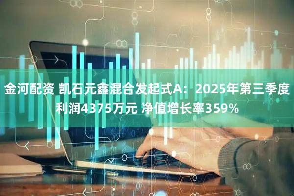 金河配资 凯石元鑫混合发起式A：2025年第三季度利润4375万元 净值增长率359%