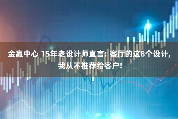 金赢中心 15年老设计师直言: 客厅的这8个设计, 我从不推荐给客户!