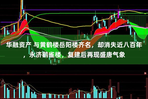 华融资产 与黄鹤楼岳阳楼齐名，却消失近八百年，永济鹳雀楼，复建后再现盛唐气象