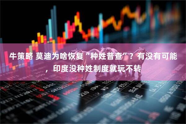 牛策略 莫迪为啥恢复“种姓普查”？有没有可能，印度没种姓制度就玩不转