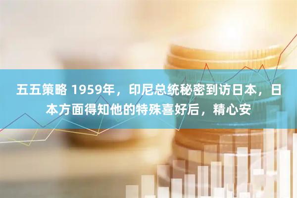 五五策略 1959年，印尼总统秘密到访日本，日本方面得知他的特殊喜好后，精心安